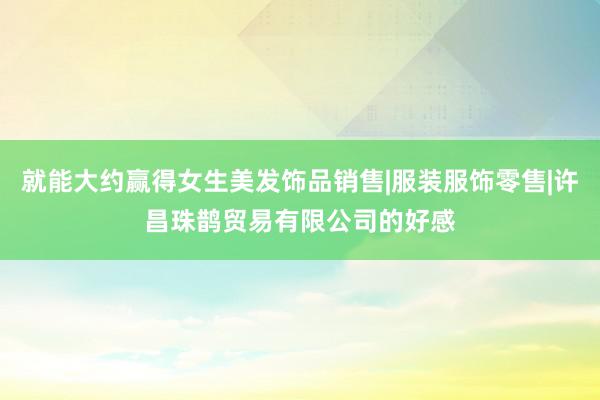 就能大约赢得女生美发饰品销售|服装服饰零售|许昌珠鹊贸易有限公司的好感