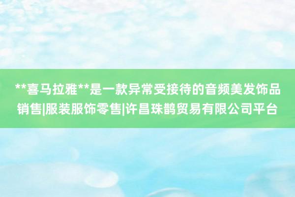 **喜马拉雅**是一款异常受接待的音频美发饰品销售|服装服饰零售|许昌珠鹊贸易有限公司平台