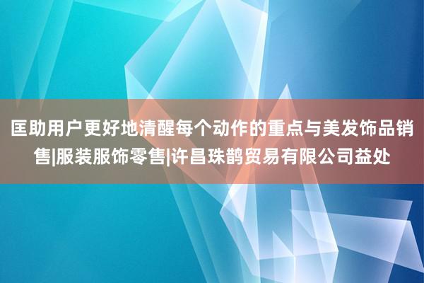 匡助用户更好地清醒每个动作的重点与美发饰品销售|服装服饰零售|许昌珠鹊贸易有限公司益处
