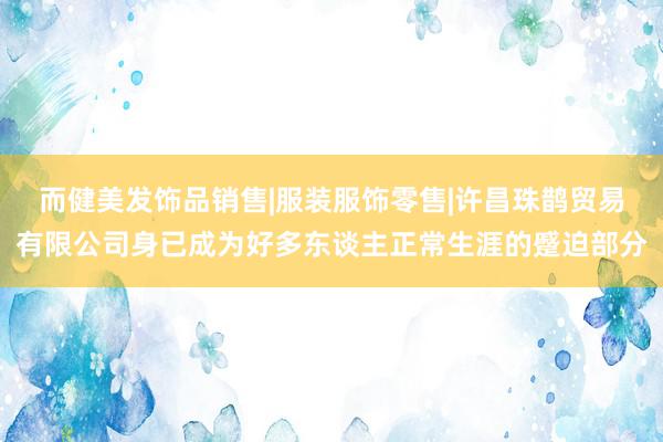 而健美发饰品销售|服装服饰零售|许昌珠鹊贸易有限公司身已成为好多东谈主正常生涯的蹙迫部分