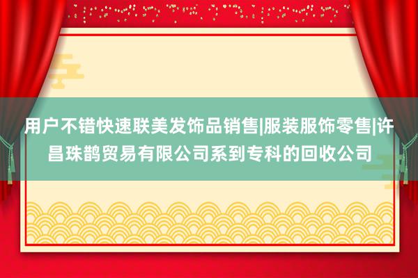 用户不错快速联美发饰品销售|服装服饰零售|许昌珠鹊贸易有限公司系到专科的回收公司