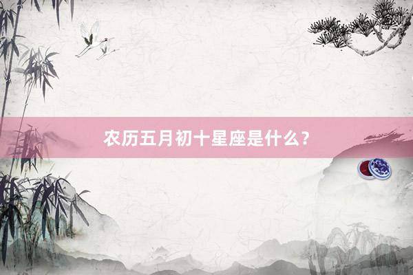 农历五月初十星座是什么?