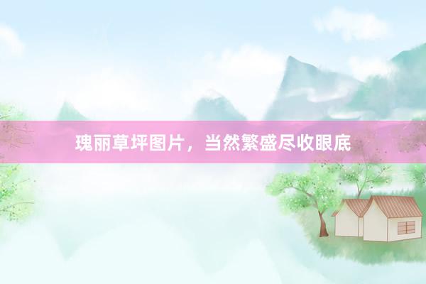 瑰丽草坪图片，当然繁盛尽收眼底
