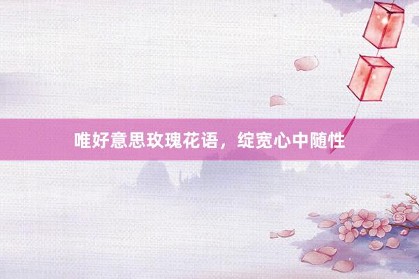 唯好意思玫瑰花语，绽宽心中随性