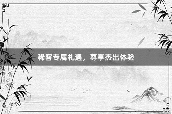 稀客专属礼遇，尊享杰出体验