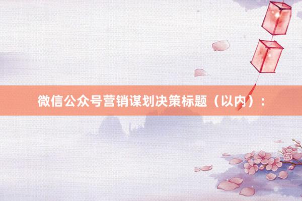 微信公众号营销谋划决策标题（以内）：